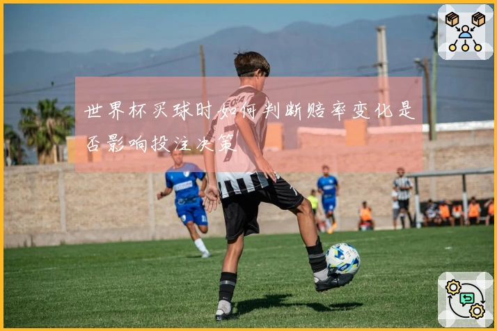 世界杯买球时如何判断赔率变化是否影响投注决策