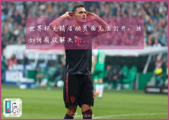 世界杯竞猜活动页面无法打开，该如何有效解决？