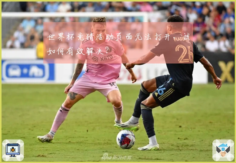 世界杯竞猜活动页面无法打开，该如何有效解决？