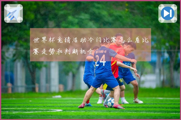 世界杯竞猜活动冷门比赛怎么看比赛走势和判断机会