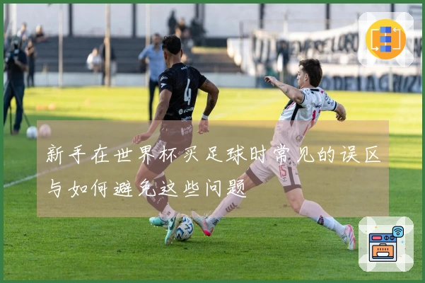 新手在世界杯买足球时常见的误区与如何避免这些问题