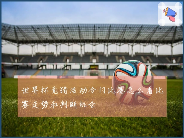 世界杯竞猜活动冷门比赛怎么看比赛走势和判断机会